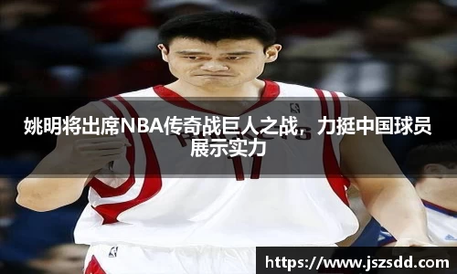姚明将出席NBA传奇战巨人之战，力挺中国球员展示实力